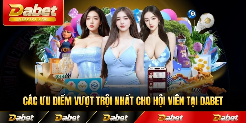 Các ưu điểm vượt trội nhất cho hội viên tại DABET